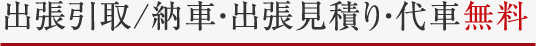 出張引取/納車・出張見積り・代車無料